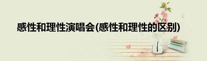 感性和理性演唱会(感性和理性的区别)