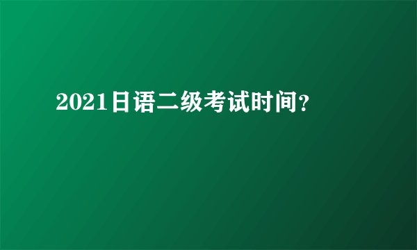 2021日语二级考试时间？
