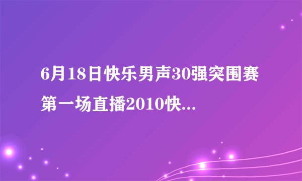 6月18日快乐男声30强突围赛第一场直播2010快乐男声30进20第一场直播快男30进20第一场直播