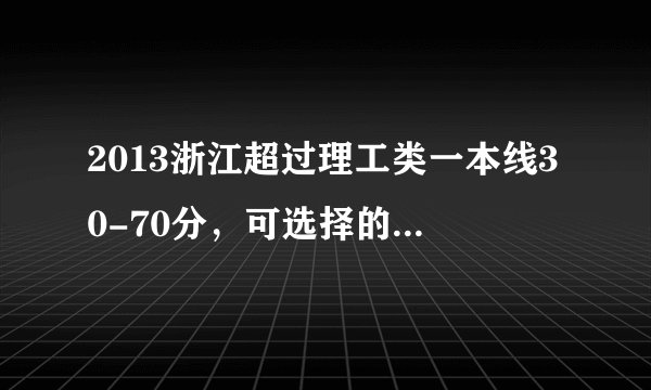 2013浙江超过理工类一本线30-70分，可选择的部分学校和专业