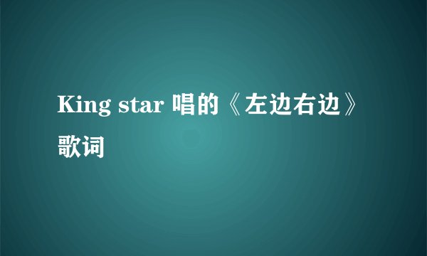 King star 唱的《左边右边》歌词