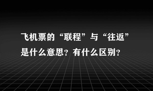 飞机票的“联程”与“往返”是什么意思？有什么区别？