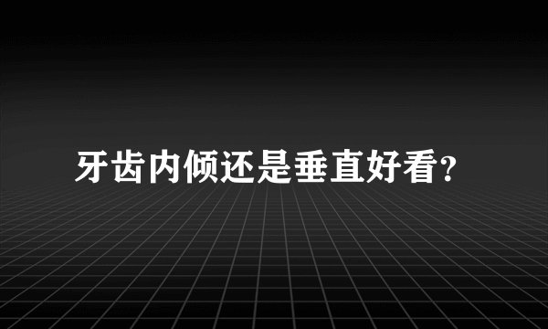 牙齿内倾还是垂直好看？