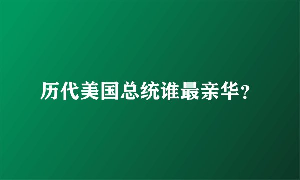 历代美国总统谁最亲华？
