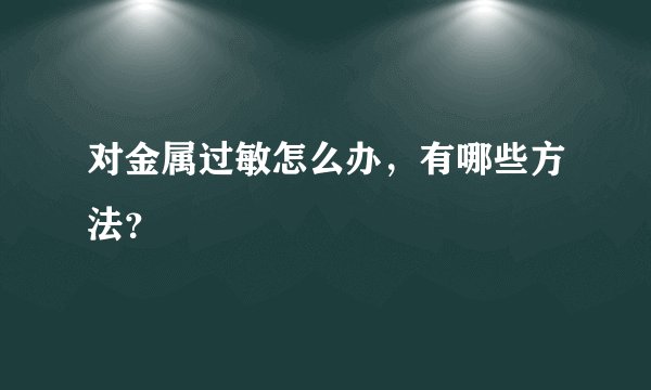 对金属过敏怎么办，有哪些方法？