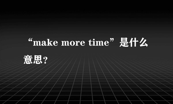 “make more time”是什么意思？
