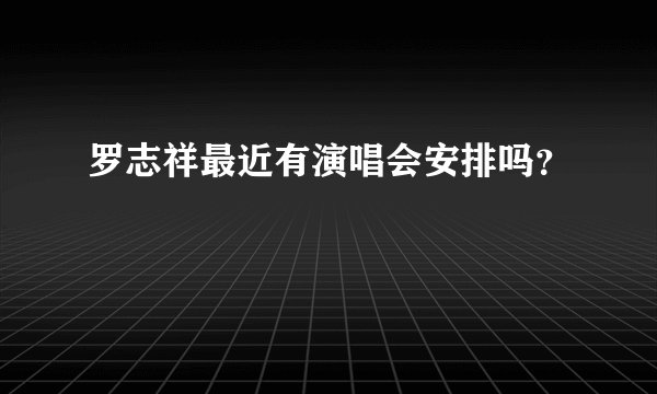 罗志祥最近有演唱会安排吗?
