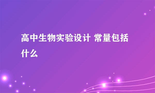 高中生物实验设计 常量包括什么