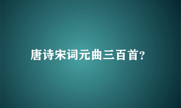 唐诗宋词元曲三百首？