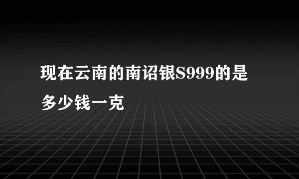 现在云南的南诏银S999的是多少钱一克