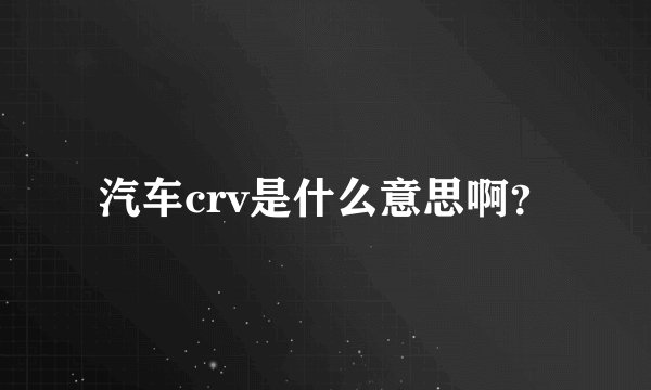 汽车crv是什么意思啊？