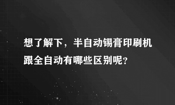 想了解下，半自动锡膏印刷机跟全自动有哪些区别呢？