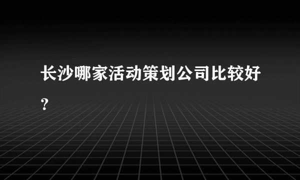长沙哪家活动策划公司比较好？