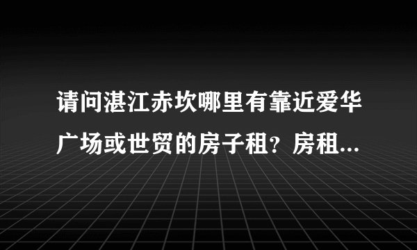 请问湛江赤坎哪里有靠近爱华广场或世贸的房子租？房租便宜点的？