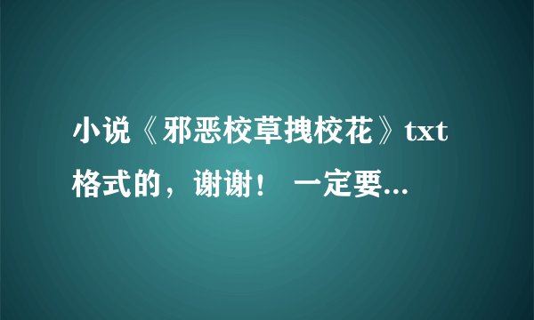 小说《邪恶校草拽校花》txt格式的，谢谢！ 一定要下载好的发过来