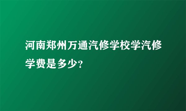 河南郑州万通汽修学校学汽修学费是多少？