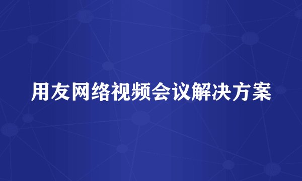 用友网络视频会议解决方案