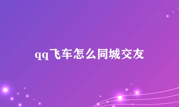 qq飞车怎么同城交友