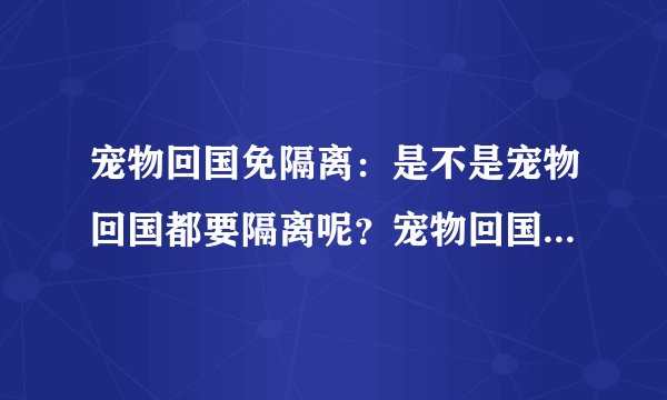 宠物回国免隔离：是不是宠物回国都要隔离呢？宠物回国免隔离的条件是什么呀？？