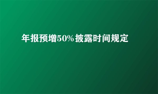 年报预增50%披露时间规定