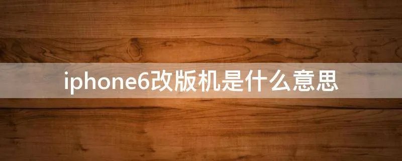 iphone6改版机是什么意思