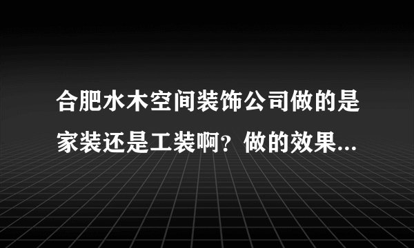 合肥水木空间装饰公司做的是家装还是工装啊？做的效果怎么样啊？