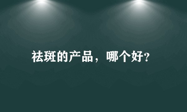 祛斑的产品，哪个好？