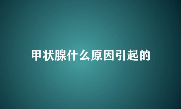 甲状腺什么原因引起的