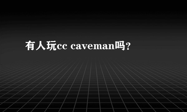 有人玩cc caveman吗？