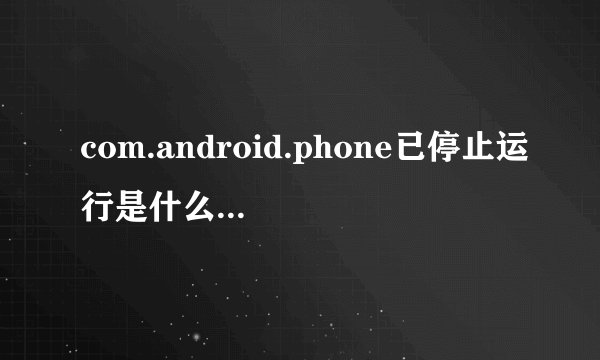 com.android.phone已停止运行是什么意思？怎么解决