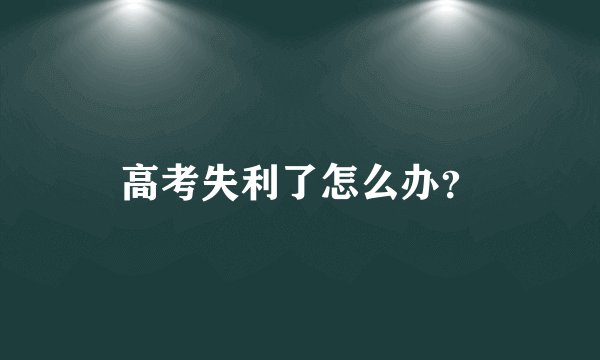 高考失利了怎么办？