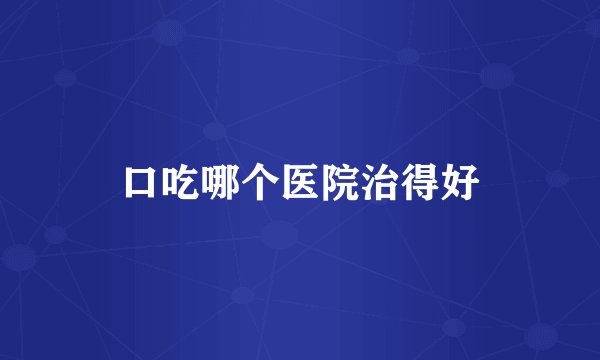 口吃哪个医院治得好