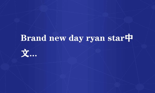 Brand new day ryan star中文对照歌词（电视上翻译的那个）