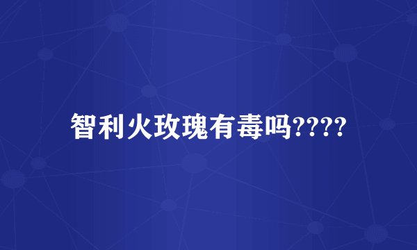 智利火玫瑰有毒吗????