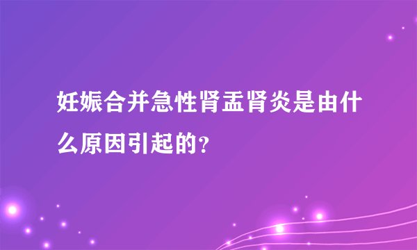 妊娠合并急性肾盂肾炎是由什么原因引起的？