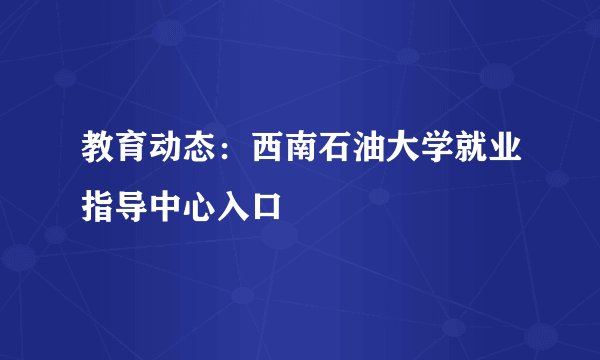 教育动态：西南石油大学就业指导中心入口