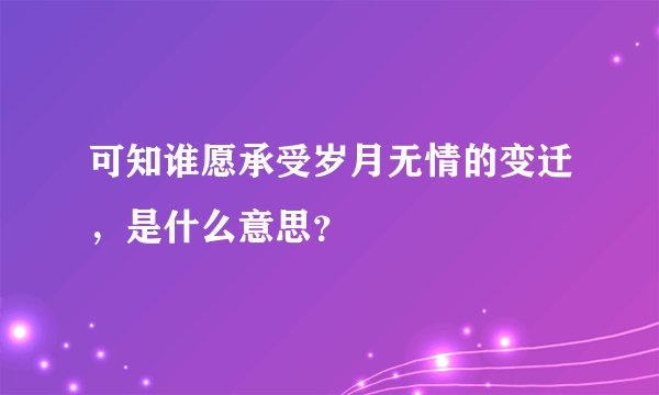 可知谁愿承受岁月无情的变迁，是什么意思？