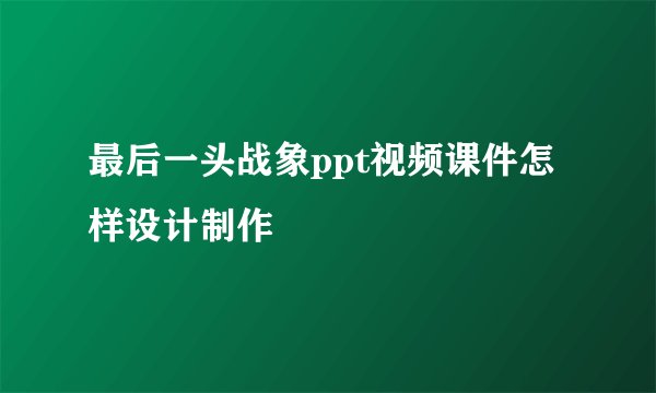 最后一头战象ppt视频课件怎样设计制作