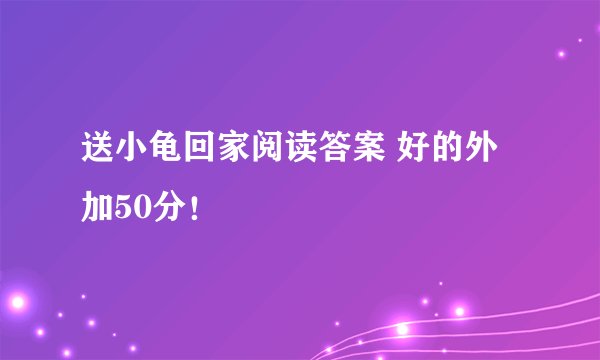 送小龟回家阅读答案 好的外加50分！