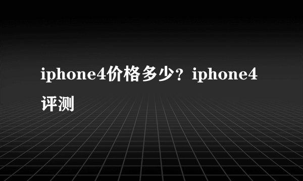 iphone4价格多少？iphone4评测