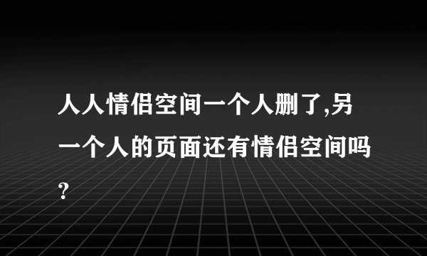 人人情侣空间一个人删了,另一个人的页面还有情侣空间吗 ？