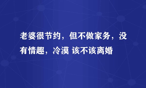 老婆很节约，但不做家务，没有情趣，冷漠 该不该离婚