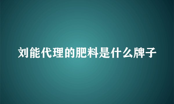 刘能代理的肥料是什么牌子