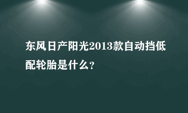 东风日产阳光2013款自动挡低配轮胎是什么？