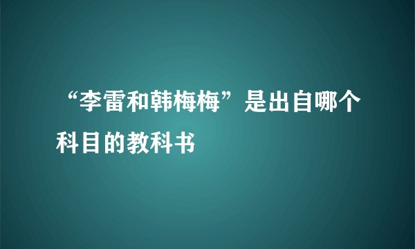 “李雷和韩梅梅”是出自哪个科目的教科书