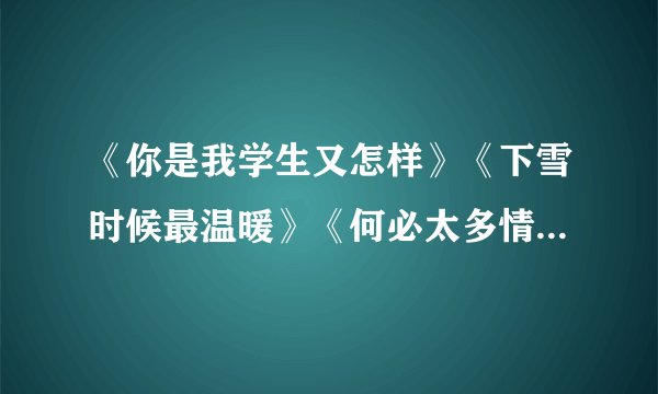 《你是我学生又怎样》《下雪时候最温暖》《何必太多情》txt的电子书