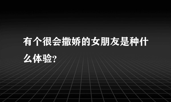 有个很会撒娇的女朋友是种什么体验？