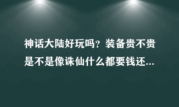 神话大陆好玩吗？装备贵不贵是不是像诛仙什么都要钱还贵的要屎？有玩过的大神在吗能介绍下这款游戏吗？