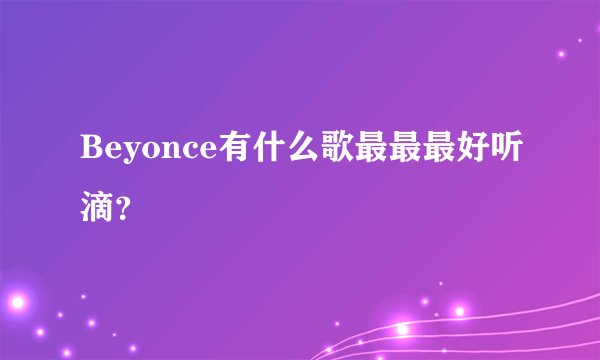 Beyonce有什么歌最最最好听滴？