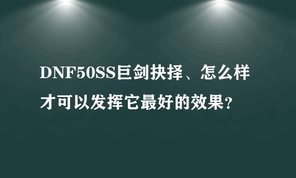 DNF50SS巨剑抉择、怎么样才可以发挥它最好的效果？